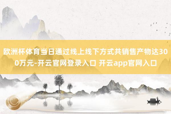 欧洲杯体育当日通过线上线下方式共销售产物达300万元-开云官网登录入口 开云app官网入口