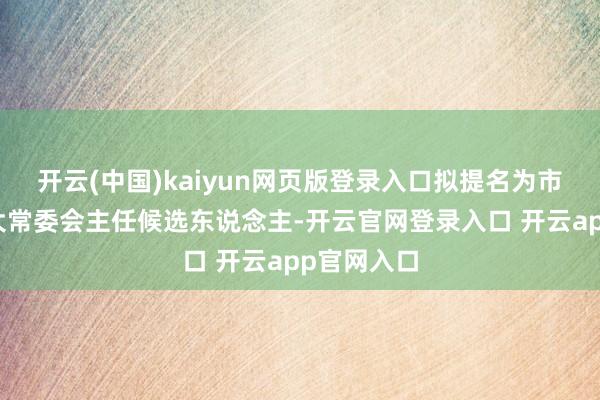 开云(中国)kaiyun网页版登录入口拟提名为市东说念主大常委会主任候选东说念主-开云官网登录入口 开云app官网入口