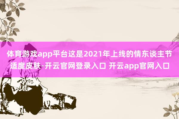 体育游戏app平台这是2021年上线的情东谈主节适度皮肤-开云官网登录入口 开云app官网入口