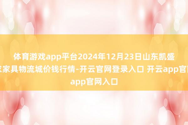 体育游戏app平台2024年12月23日山东凯盛海外农家具物流城价钱行情-开云官网登录入口 开云app官网入口