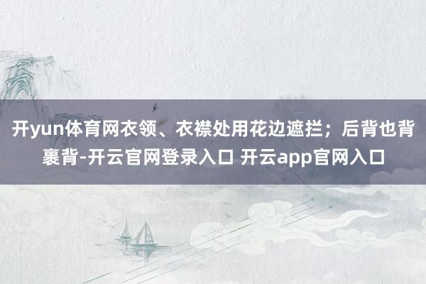 开yun体育网衣领、衣襟处用花边遮拦；后背也背裹背-开云官网登录入口 开云app官网入口