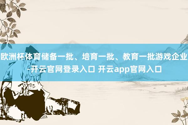 欧洲杯体育储备一批、培育一批、教育一批游戏企业-开云官网登录入口 开云app官网入口
