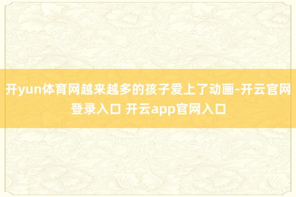 开yun体育网越来越多的孩子爱上了动画-开云官网登录入口 开云app官网入口