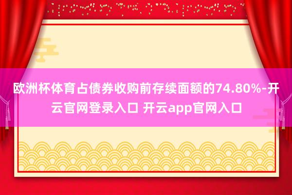 欧洲杯体育占债券收购前存续面额的74.80%-开云官网登录入口 开云app官网入口