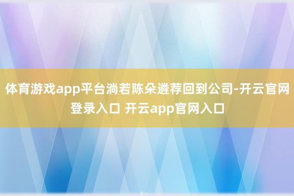 体育游戏app平台淌若陈朵遴荐回到公司-开云官网登录入口 开云app官网入口