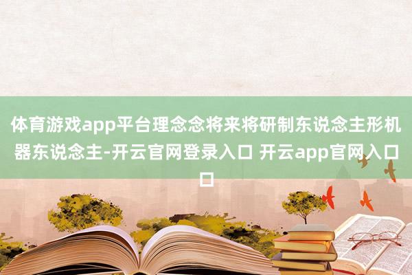 体育游戏app平台理念念将来将研制东说念主形机器东说念主-开云官网登录入口 开云app官网入口
