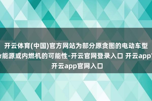 开云体育(中国)官方网站为部分原贪图的电动车型配备羼杂能源或内燃机的可能性-开云官网登录入口 开云app官网入口