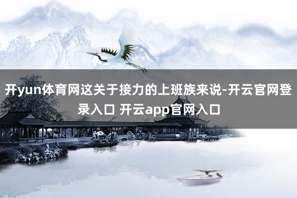 开yun体育网这关于接力的上班族来说-开云官网登录入口 开云app官网入口