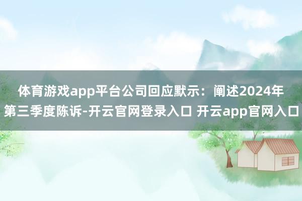 体育游戏app平台　　公司回应默示：阐述2024年第三季度陈诉-开云官网登录入口 开云app官网入口