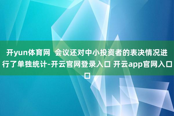 开yun体育网  会议还对中小投资者的表决情况进行了单独统计-开云官网登录入口 开云app官网入口