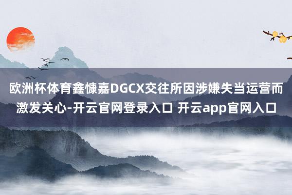 欧洲杯体育鑫慷嘉DGCX交往所因涉嫌失当运营而激发关心-开云官网登录入口 开云app官网入口