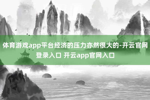 体育游戏app平台经济的压力亦然很大的-开云官网登录入口 开云app官网入口