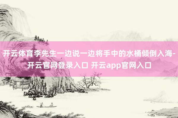 开云体育李先生一边说一边将手中的水桶倾倒入海-开云官网登录入口 开云app官网入口