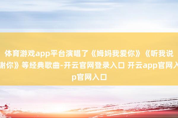 体育游戏app平台演唱了《姆妈我爱你》《听我说谢谢你》等经典歌曲-开云官网登录入口 开云app官网入口