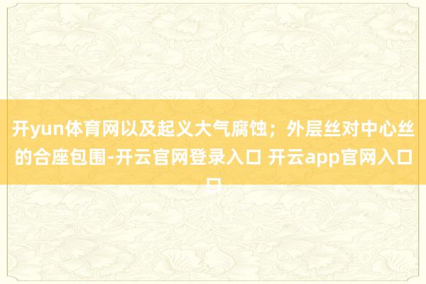开yun体育网以及起义大气腐蚀；外层丝对中心丝的合座包围-开云官网登录入口 开云app官网入口