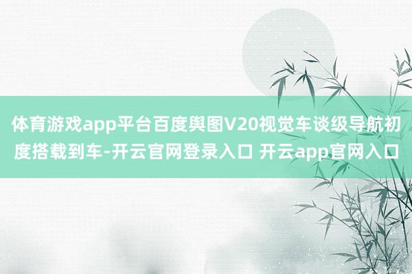 体育游戏app平台百度舆图V20视觉车谈级导航初度搭载到车-开云官网登录入口 开云app官网入口
