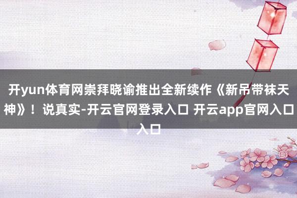 开yun体育网崇拜晓谕推出全新续作《新吊带袜天神》！说真实-开云官网登录入口 开云app官网入口