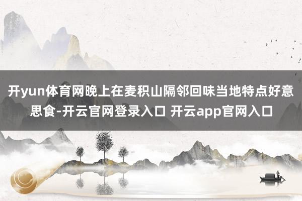 开yun体育网晚上在麦积山隔邻回味当地特点好意思食-开云官网登录入口 开云app官网入口