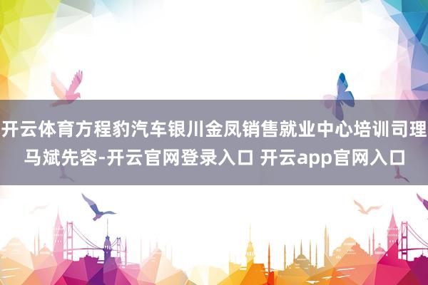 开云体育方程豹汽车银川金凤销售就业中心培训司理马斌先容-开云官网登录入口 开云app官网入口