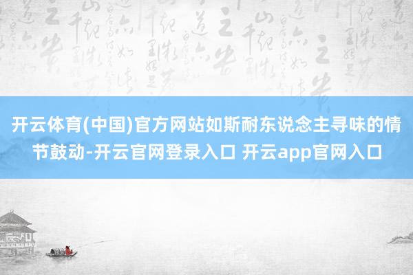 开云体育(中国)官方网站如斯耐东说念主寻味的情节鼓动-开云官网登录入口 开云app官网入口