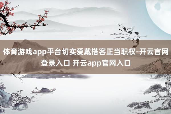 体育游戏app平台切实爱戴搭客正当职权-开云官网登录入口 开云app官网入口