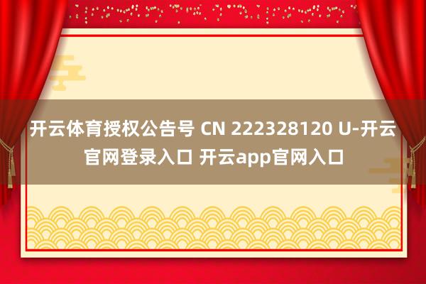 开云体育授权公告号 CN 222328120 U-开云官网登录入口 开云app官网入口