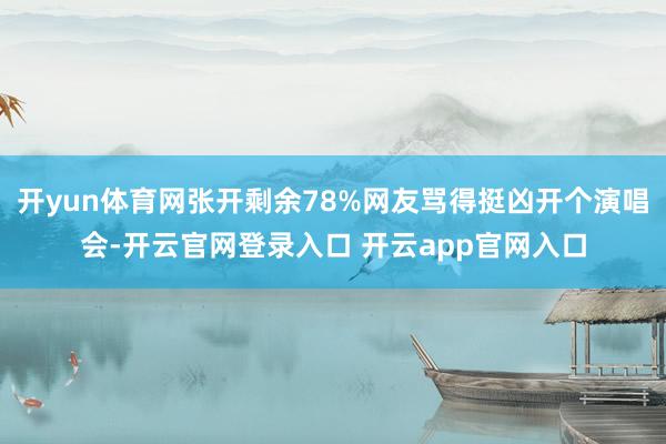 开yun体育网张开剩余78%网友骂得挺凶开个演唱会-开云官网登录入口 开云app官网入口
