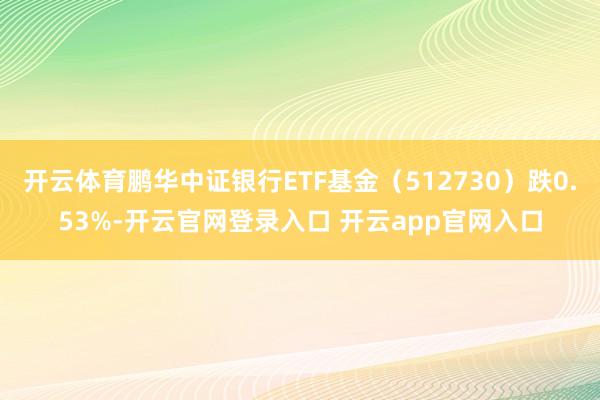 开云体育鹏华中证银行ETF基金（512730）跌0.53%-开云官网登录入口 开云app官网入口