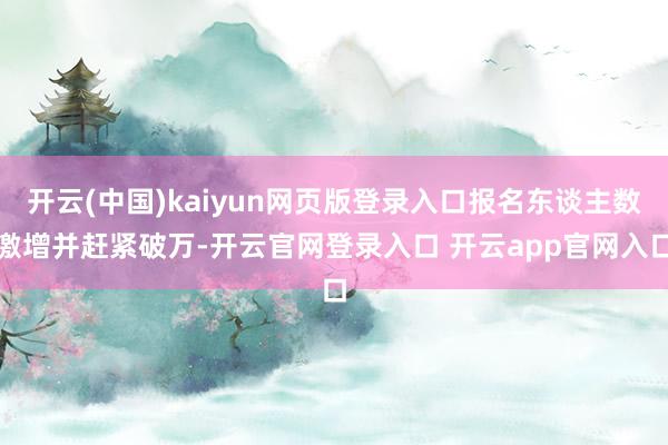 开云(中国)kaiyun网页版登录入口报名东谈主数激增并赶紧破万-开云官网登录入口 开云app官网入口