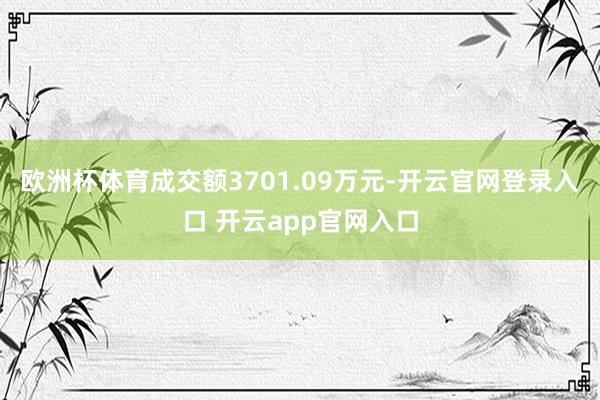 欧洲杯体育成交额3701.09万元-开云官网登录入口 开云app官网入口