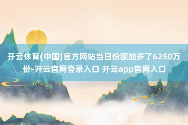 开云体育(中国)官方网站当日份额加多了6250万份-开云官网登录入口 开云app官网入口