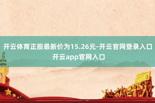 开云体育正股最新价为15.26元-开云官网登录入口 开云app官网入口