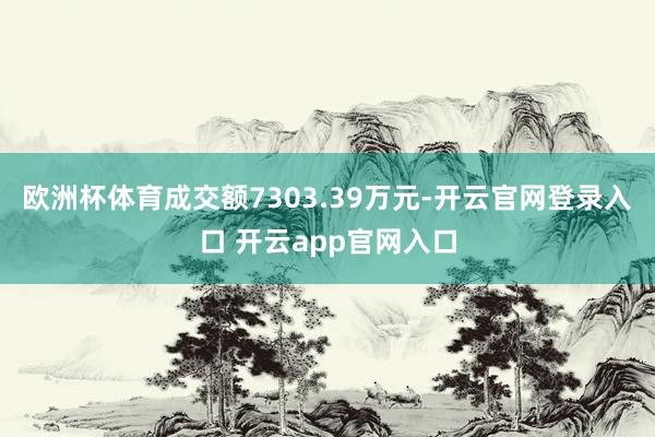 欧洲杯体育成交额7303.39万元-开云官网登录入口 开云app官网入口