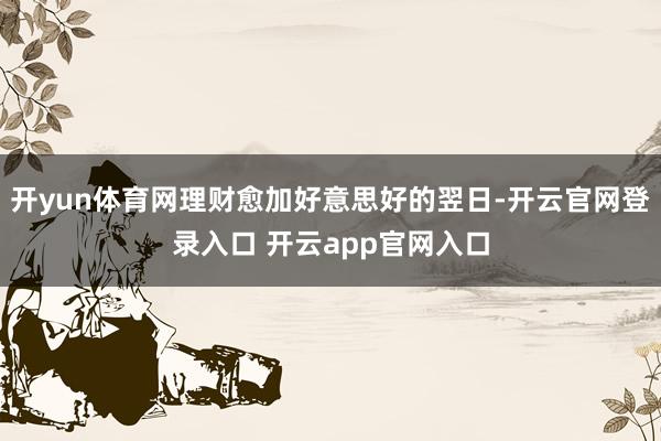 开yun体育网理财愈加好意思好的翌日-开云官网登录入口 开云app官网入口