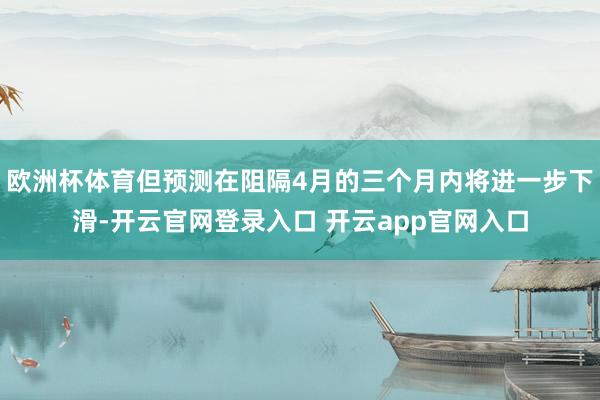 欧洲杯体育但预测在阻隔4月的三个月内将进一步下滑-开云官网登录入口 开云app官网入口