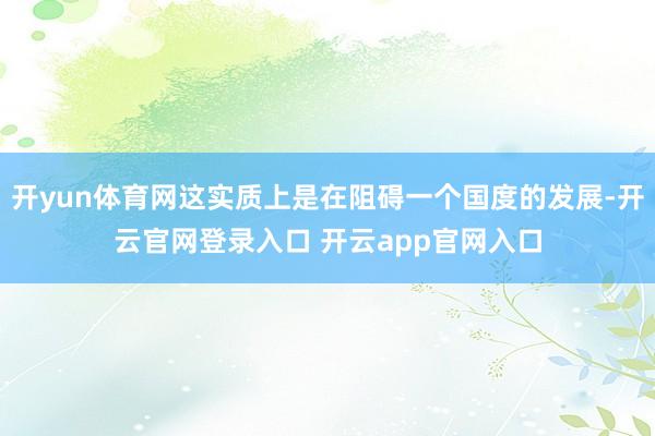 开yun体育网这实质上是在阻碍一个国度的发展-开云官网登录入口 开云app官网入口