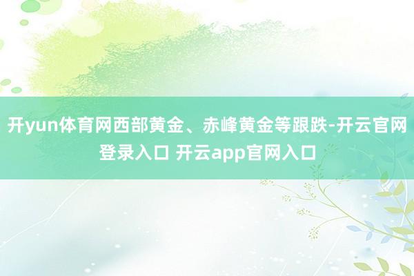 开yun体育网西部黄金、赤峰黄金等跟跌-开云官网登录入口 开云app官网入口