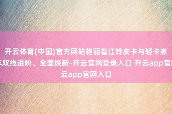 开云体育(中国)官方网站艳丽着江铃皮卡与轻卡家具矩阵双线进阶、全面焕新-开云官网登录入口 开云app官网入口