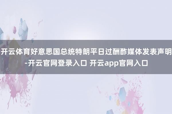 开云体育好意思国总统特朗平日过酬酢媒体发表声明-开云官网登录入口 开云app官网入口