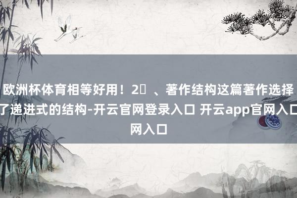 欧洲杯体育相等好用!2⃣、著作结构这篇著作选择了递进式的结构-开云官网登录入口 开云app官网入口
