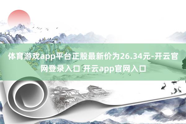 体育游戏app平台正股最新价为26.34元-开云官网登录入口 开云app官网入口
