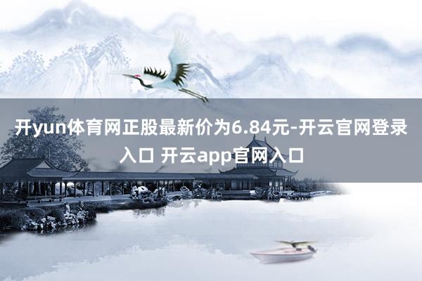 开yun体育网正股最新价为6.84元-开云官网登录入口 开云app官网入口
