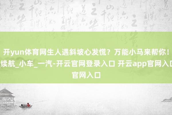开yun体育网生人遇斜坡心发慌？万能小马来帮你！_续航_小车_一汽-开云官网登录入口 开云app官网入口