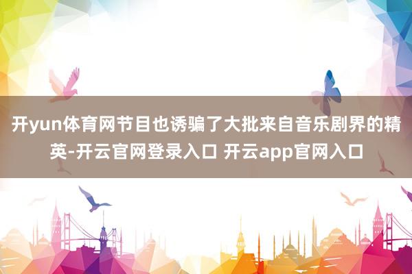 开yun体育网节目也诱骗了大批来自音乐剧界的精英-开云官网登录入口 开云app官网入口
