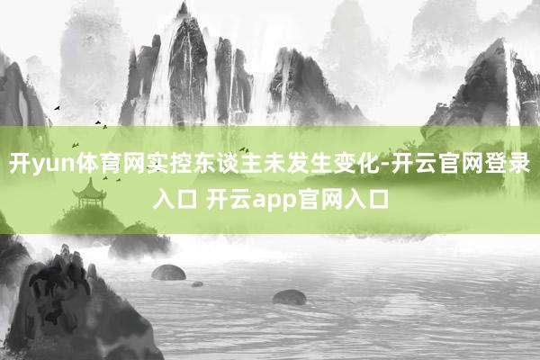 开yun体育网实控东谈主未发生变化-开云官网登录入口 开云app官网入口