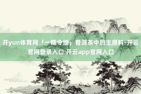 开yun体育网「一糯令嫒」普洱茶中的主原料-开云官网登录入口 开云app官网入口
