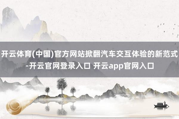 开云体育(中国)官方网站掀翻汽车交互体验的新范式-开云官网登录入口 开云app官网入口
