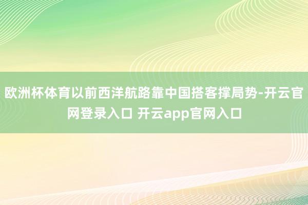 欧洲杯体育以前西洋航路靠中国搭客撑局势-开云官网登录入口 开云app官网入口