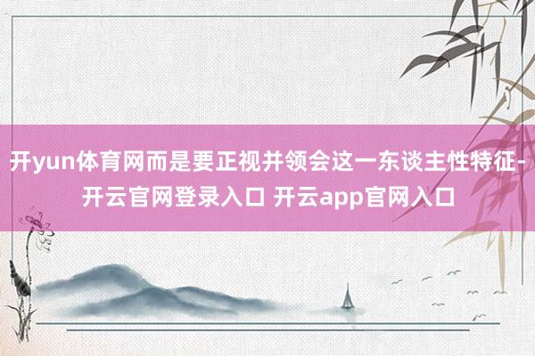 开yun体育网而是要正视并领会这一东谈主性特征-开云官网登录入口 开云app官网入口