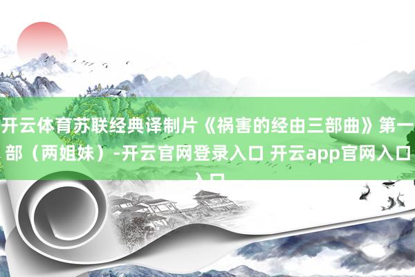 开云体育苏联经典译制片《祸害的经由三部曲》第一部（两姐妹）-开云官网登录入口 开云app官网入口